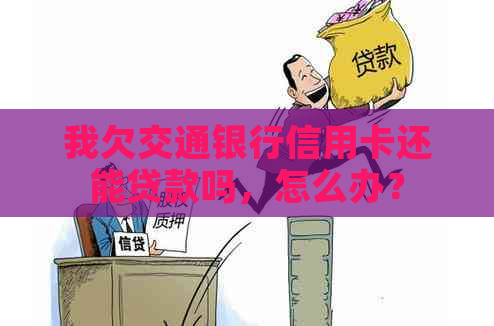 我欠交通银行信用卡还能贷款吗，怎么办？