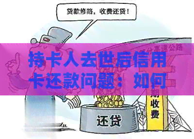 持卡人去世后信用卡还款问题：如何通知银行并妥善处理？
