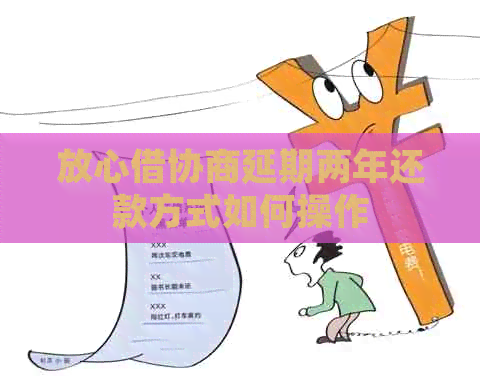 放心借协商延期两年还款方式如何操作