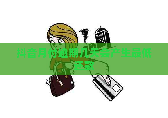 抖音月付逾期几天会产生更低还款