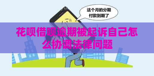 花呗借呗逾期被起诉自己怎么协调法律问题