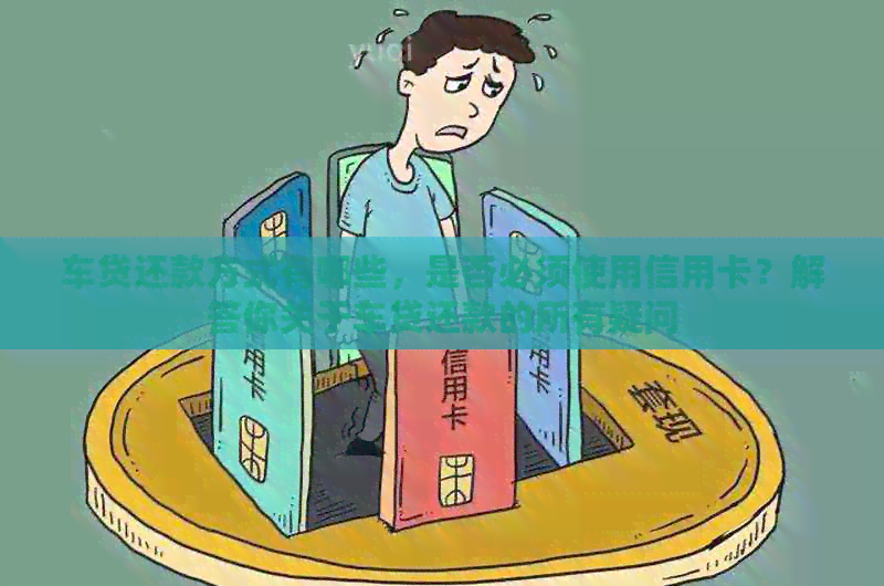 车贷还款方式有哪些，是否必须使用信用卡？解答你关于车贷还款的所有疑问