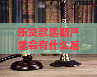 乐贷款逾期严重会有什么后果