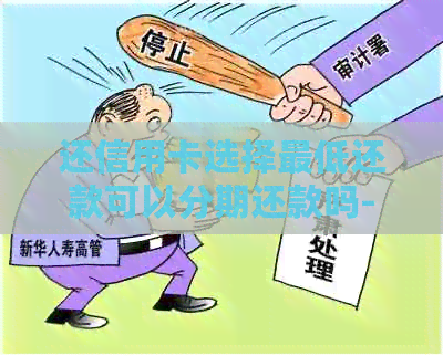 还信用卡选择更低还款可以分期还款吗-还信用卡选择更低还款可以分期还款吗