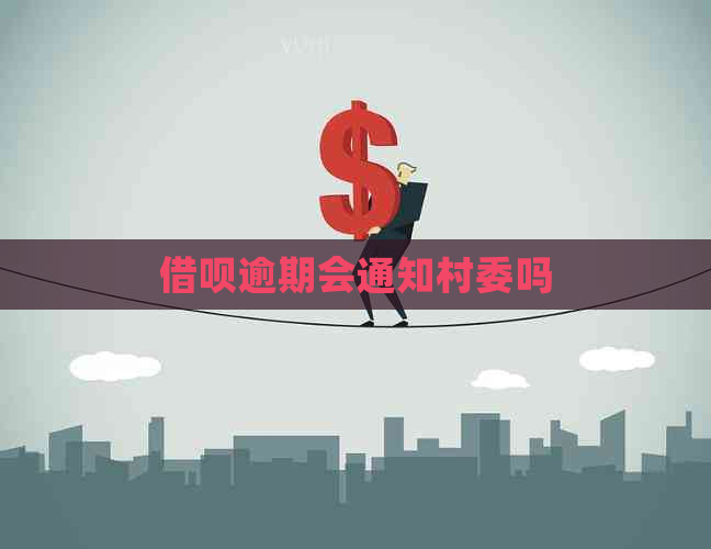 借呗逾期会通知村委吗