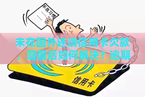 未在国外还清信用卡欠款，回国后如何解决？逾期处理后果全解析
