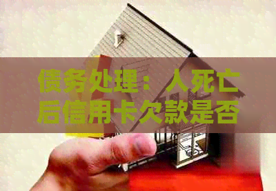 债务处理：人死亡后信用卡欠款是否需要偿还利息？