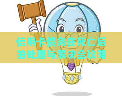 信用卡债务在死亡后的处理与解决全攻略：遗产、遗嘱和相关法律问题一网打尽
