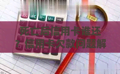 死亡后信用卡谁还？信用卡欠款问题解答