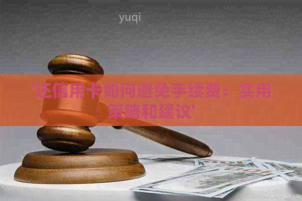 '还信用卡如何避免手续费：实用策略和建议'