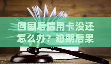 回国后信用卡没还怎么办?逾期后果与解决办法 回国后信用卡没还怎么办?逾期后果与解决办法