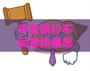 平安银行不同意协商怎么办办
