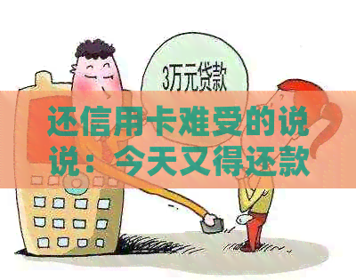 还信用卡难受的说说：今天又得还款了，压力好大啊。????