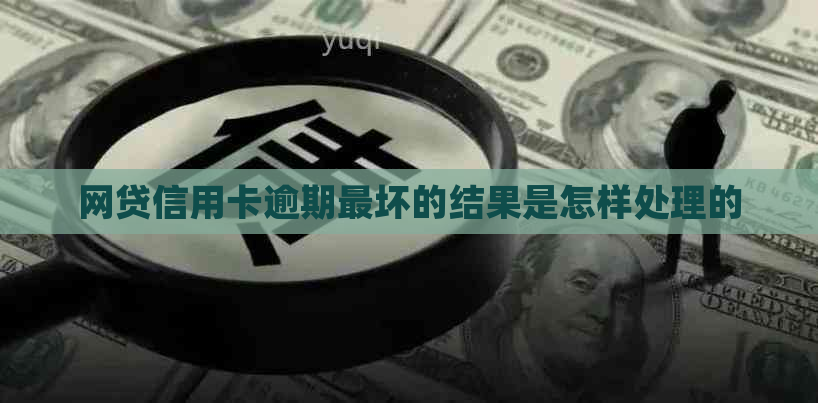 网贷信用卡逾期最坏的结果是怎样处理的