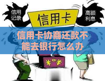 信用卡协商还款不能去银行怎么办