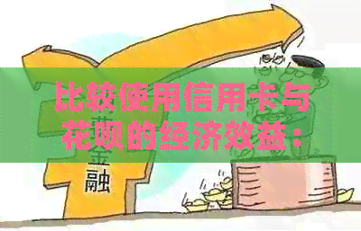 比较使用信用卡与信用卡的经济效益：哪个更划算？
