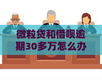 微粒贷和借呗逾期30多万怎么办