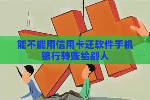 能不能用信用卡还软件手机银行转账给别人