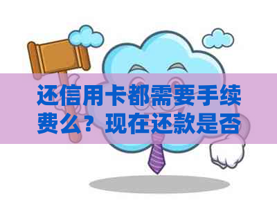 还信用卡都需要手续费么？现在还款是否需要支付手续费？