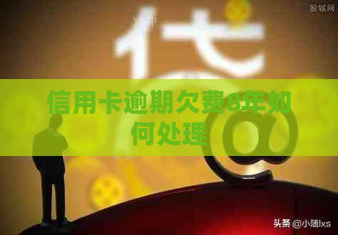 信用卡逾期欠费8年如何处理