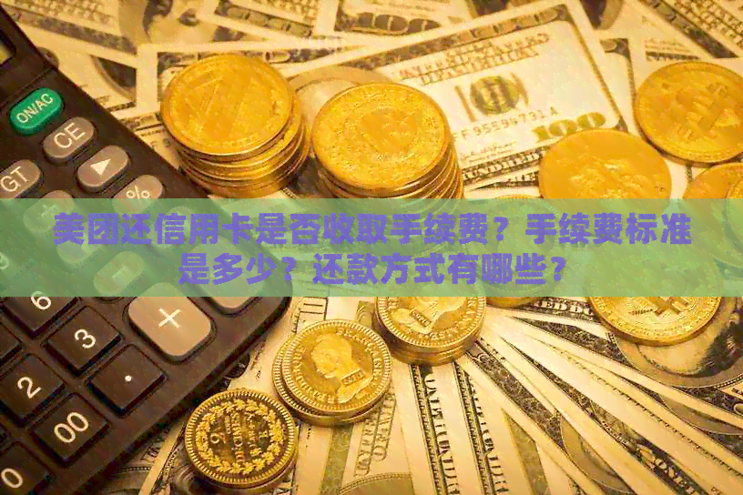 美团还信用卡是否收取手续费？手续费标准是多少？还款方式有哪些？