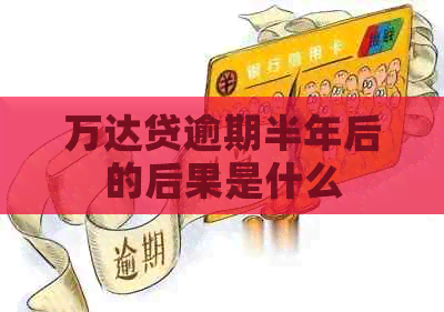 万达贷逾期半年后的后果是什么
