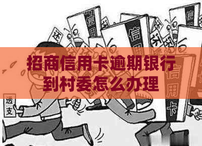 招商信用卡逾期银行到村委怎么办理