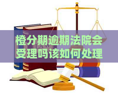 橙分期逾期法院会受理吗该如何处理