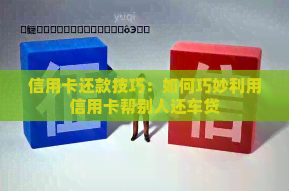 信用卡还款技巧：如何巧妙利用信用卡帮别人还车贷