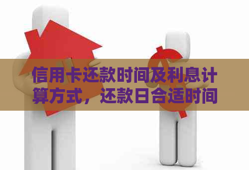 信用卡还款时间及利息计算方式，还款日合适时间，当天还款截止时刻。