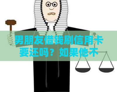 男朋友借钱刷信用卡要还吗？如果他不还，我该怎么办？