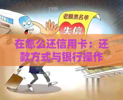 在怎么还信用卡：还款方式与银行操作指导-怎么还信用卡啊