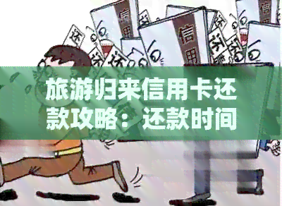 旅游归来信用卡还款攻略：还款时间、方式及注意事项一览