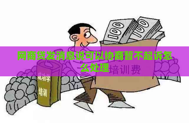 网商贷发消息说可以协商暂不起诉怎么处理