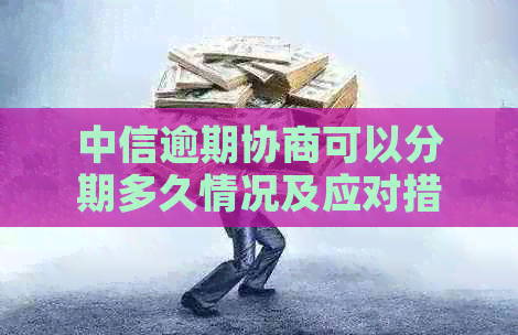 中信逾期协商可以分期多久情况及应对措施