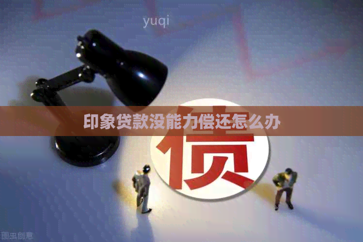 印象贷款没能力偿还怎么办