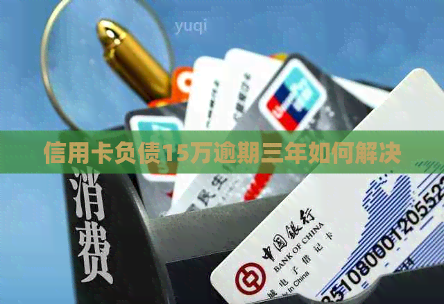 信用卡负债15万逾期三年如何解决