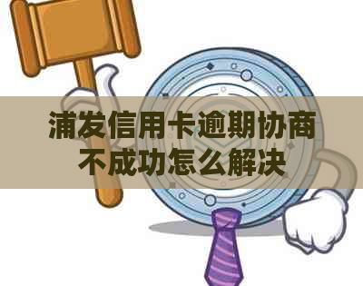 浦发信用卡逾期协商不成功怎么解决