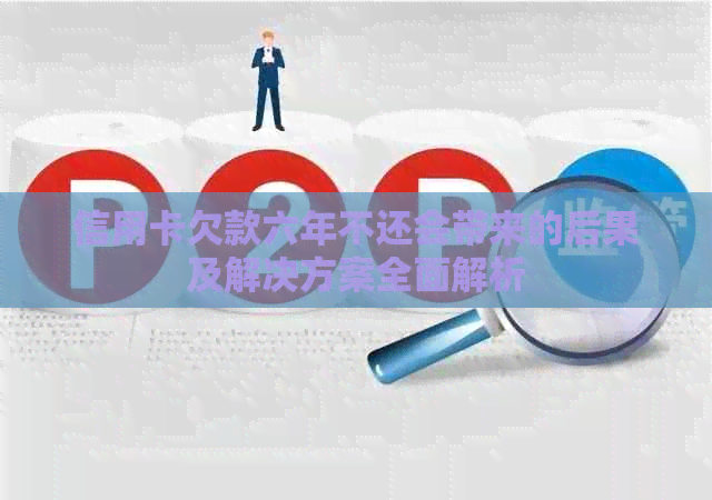 信用卡欠款六年不还会带来的后果及解决方案全面解析