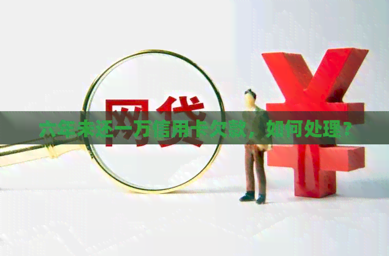 六年未还一万信用卡欠款，如何处理？