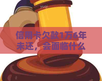 信用卡欠款1万6年未还，会面临什么后果和解决方法？