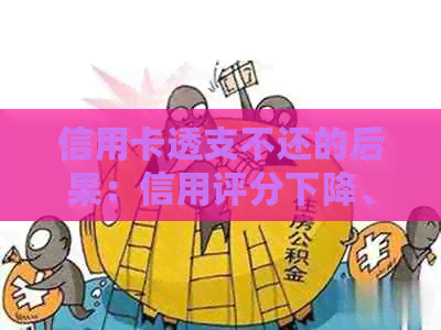 信用卡透支不还的后果：信用评分下降、利息累积、法律责任等全方位解答