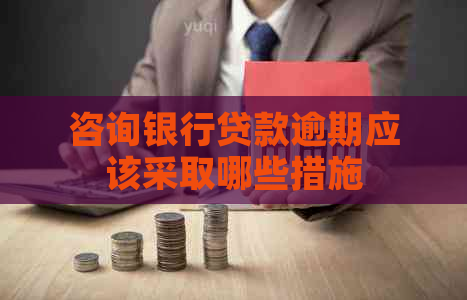 咨询银行贷款逾期应该采取哪些措施