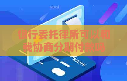银行委托律所可以和我协商分期付款吗