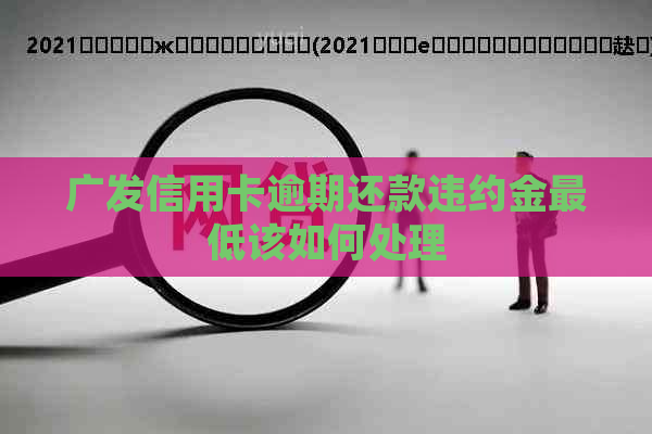广发信用卡逾期还款违约金更低该如何处理