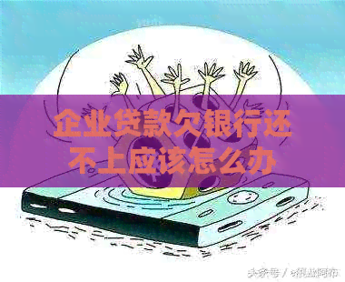 企业贷款欠银行还不上应该怎么办