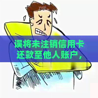 误将未注销信用卡还款至他人账户，如何处理？