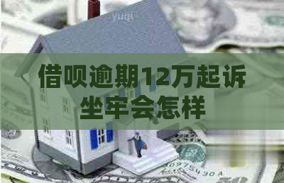借呗逾期12万起诉坐牢会怎样