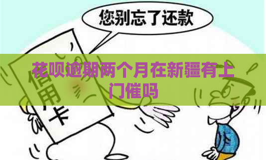花呗逾期两个月在新疆有上门催吗