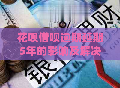 花呗借呗逾期延期5年的影响及解决方法